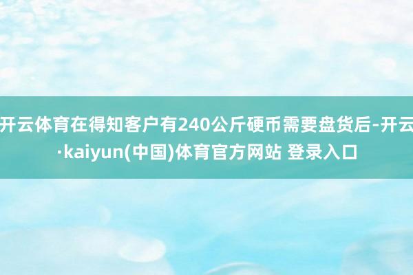 开云体育在得知客户有240公斤硬币需要盘货后-开云·kaiyun(中国)体育官方网站 登录入口