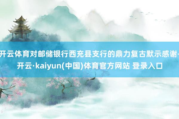 开云体育对邮储银行西充县支行的鼎力复古默示感谢-开云·kaiyun(中国)体育官方网站 登录入口
