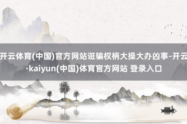 开云体育(中国)官方网站诳骗权柄大操大办凶事-开云·kaiyun(中国)体育官方网站 登录入口