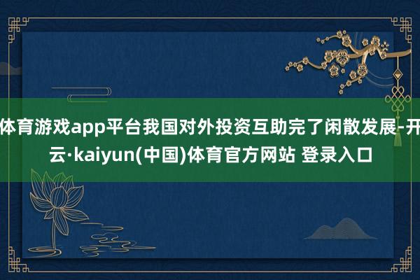 体育游戏app平台我国对外投资互助完了闲散发展-开云·kaiyun(中国)体育官方网站 登录入口