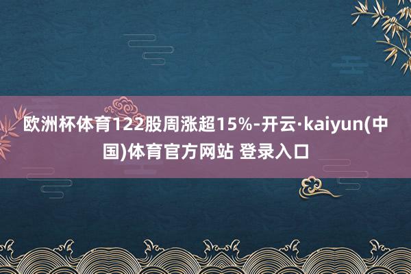 欧洲杯体育122股周涨超15%-开云·kaiyun(中国)体育官方网站 登录入口