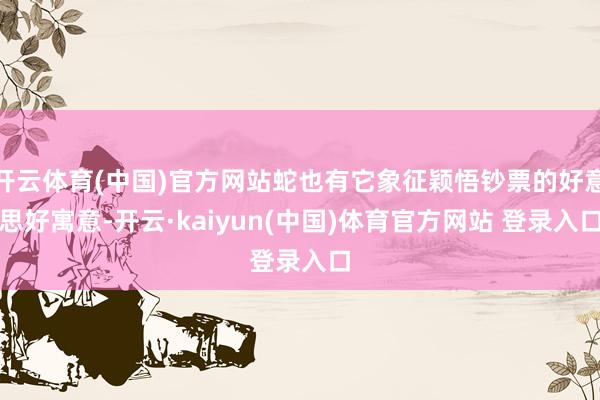 开云体育(中国)官方网站蛇也有它象征颖悟钞票的好意思好寓意-开云·kaiyun(中国)体育官方网站 登录入口
