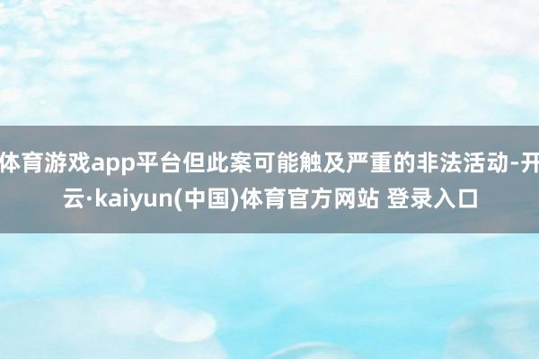 体育游戏app平台但此案可能触及严重的非法活动-开云·kaiyun(中国)体育官方网站 登录入口