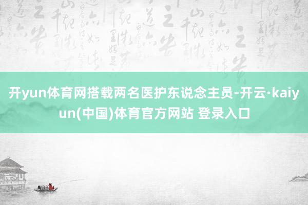 开yun体育网搭载两名医护东说念主员-开云·kaiyun(中国)体育官方网站 登录入口