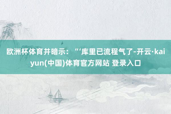 欧洲杯体育并暗示：“‘库里已流程气了-开云·kaiyun(中国)体育官方网站 登录入口