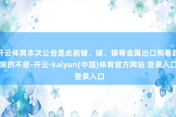 开云体育本次公告是此前锗、镓、锑等金属出口照看政策的不息-开云·kaiyun(中国)体育官方网站 登录入口
