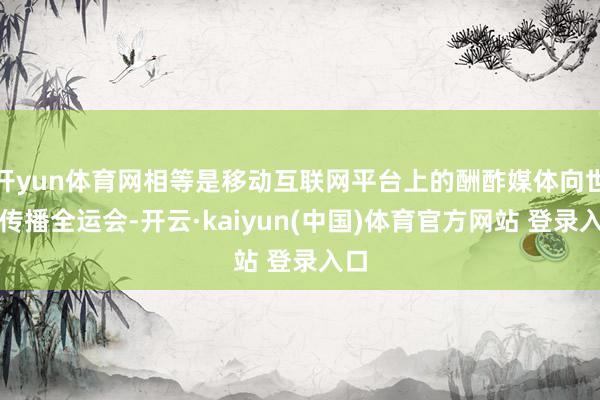 开yun体育网相等是移动互联网平台上的酬酢媒体向世界传播全运会-开云·kaiyun(中国)体育官方网站 登录入口