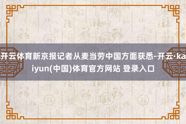 开云体育新京报记者从麦当劳中国方面获悉-开云·kaiyun(中国)体育官方网站 登录入口
