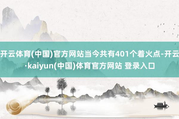 开云体育(中国)官方网站当今共有401个着火点-开云·kaiyun(中国)体育官方网站 登录入口