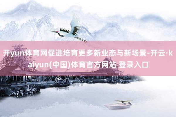 开yun体育网促进培育更多新业态与新场景-开云·kaiyun(中国)体育官方网站 登录入口