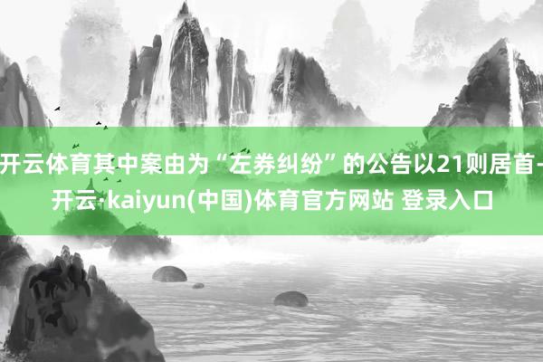 开云体育其中案由为“左券纠纷”的公告以21则居首-开云·kaiyun(中国)体育官方网站 登录入口