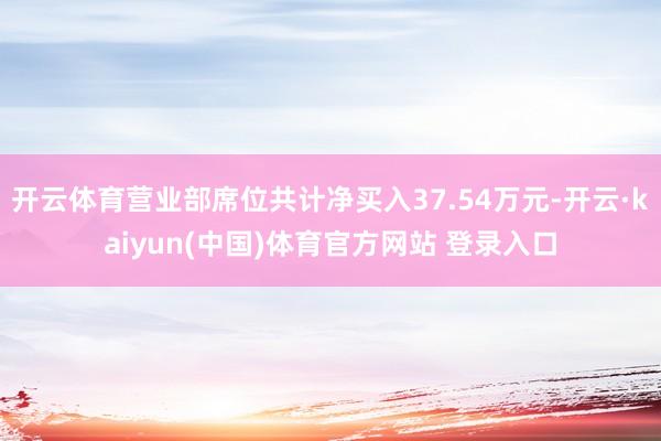 开云体育营业部席位共计净买入37.54万元-开云·kaiyun(中国)体育官方网站 登录入口