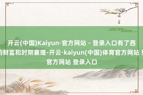 开云(中国)Kaiyun·官方网站 - 登录入口有了西方伙伴的财富和时期襄理-开云·kaiyun(中国)体育官方网站 登录入口