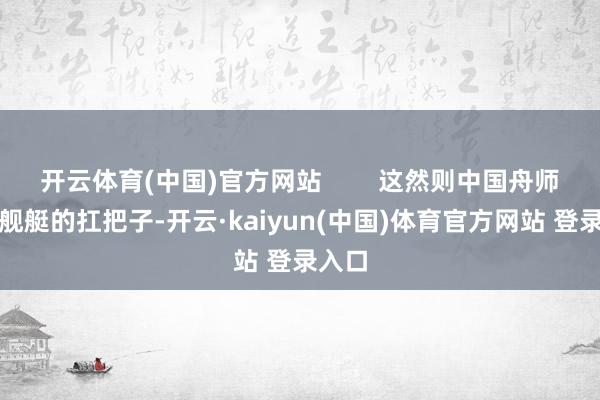 开云体育(中国)官方网站        这然则中国舟师水面舰艇的扛把子-开云·kaiyun(中国)体育官方网站 登录入口
