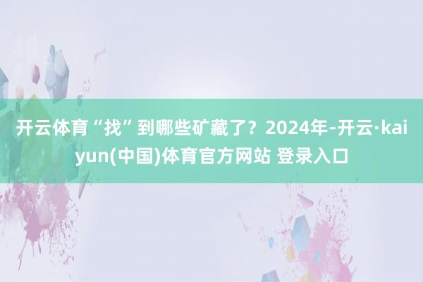 开云体育“找”到哪些矿藏了？2024年-开云·kaiyun(中国)体育官方网站 登录入口