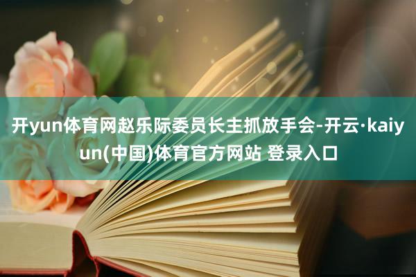 开yun体育网赵乐际委员长主抓放手会-开云·kaiyun(中国)体育官方网站 登录入口