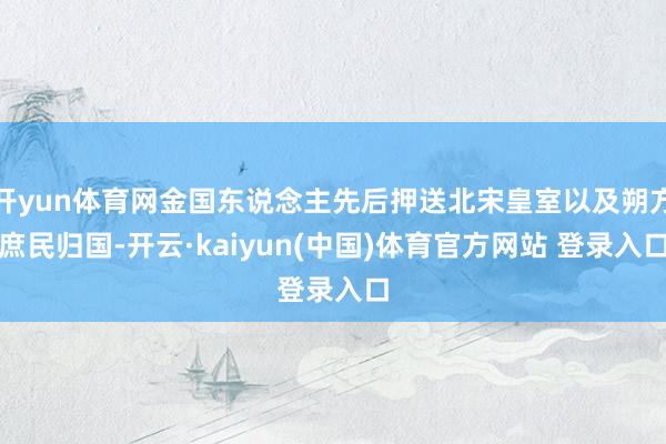开yun体育网金国东说念主先后押送北宋皇室以及朔方庶民归国-开云·kaiyun(中国)体育官方网站 登录入口