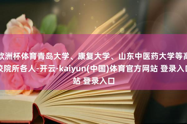 欧洲杯体育青岛大学、康复大学、山东中医药大学等高校院所各人-开云·kaiyun(中国)体育官方网站 登录入口