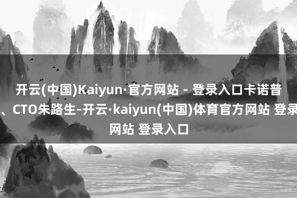 开云(中国)Kaiyun·官方网站 - 登录入口卡诺普总裁、CTO朱路生-开云·kaiyun(中国)体育官方网站 登录入口