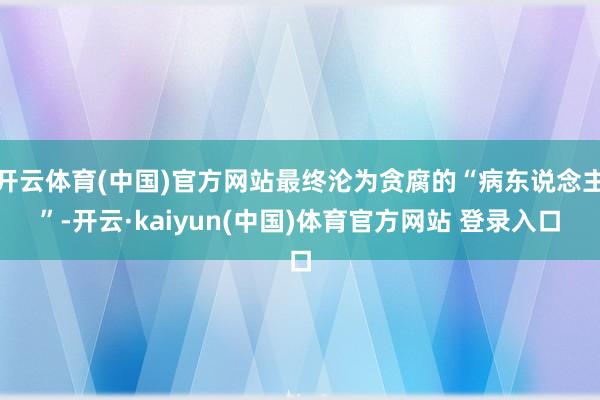 开云体育(中国)官方网站最终沦为贪腐的“病东说念主”-开云·kaiyun(中国)体育官方网站 登录入口