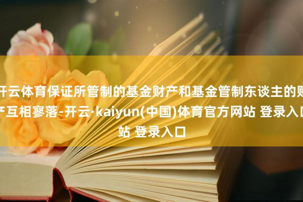 开云体育保证所管制的基金财产和基金管制东谈主的财产互相寥落-开云·kaiyun(中国)体育官方网站 登录入口