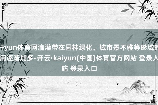 开yun体育网滴灌带在园林绿化、城市景不雅等畛域的应用逐渐加多-开云·kaiyun(中国)体育官方网站 登录入口