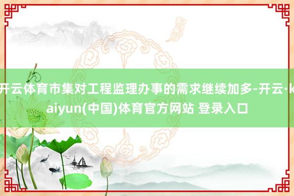开云体育市集对工程监理办事的需求继续加多-开云·kaiyun(中国)体育官方网站 登录入口