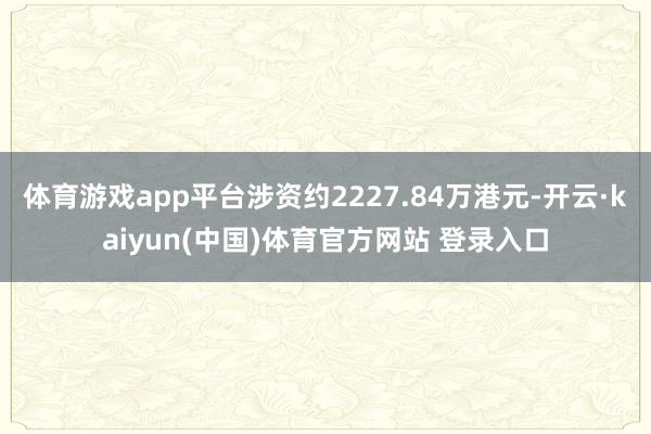 体育游戏app平台涉资约2227.84万港元-开云·kaiyun(中国)体育官方网站 登录入口