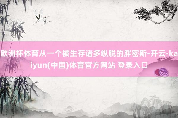 欧洲杯体育从一个被生存诸多纵脱的胖密斯-开云·kaiyun(中国)体育官方网站 登录入口