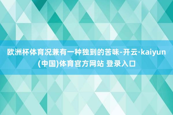 欧洲杯体育况兼有一种独到的苦味-开云·kaiyun(中国)体育官方网站 登录入口
