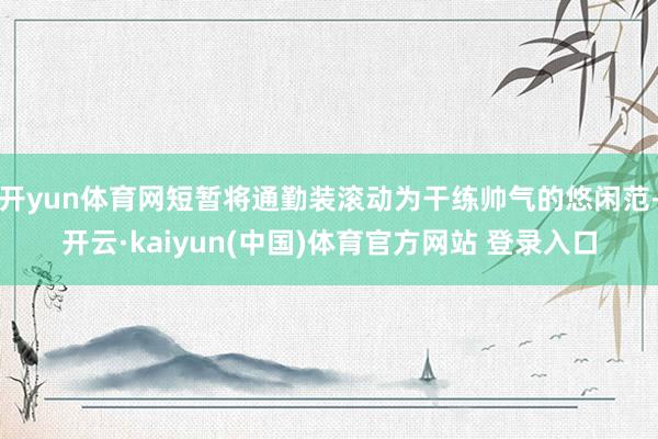 开yun体育网短暂将通勤装滚动为干练帅气的悠闲范-开云·kaiyun(中国)体育官方网站 登录入口