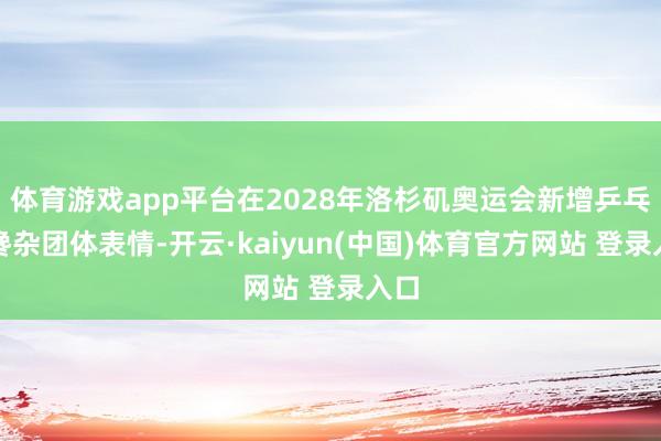 体育游戏app平台在2028年洛杉矶奥运会新增乒乓球搀杂团体表情-开云·kaiyun(中国)体育官方网站 登录入口