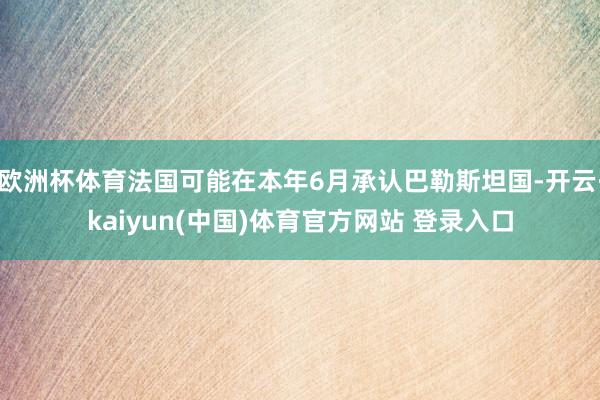 欧洲杯体育法国可能在本年6月承认巴勒斯坦国-开云·kaiyun(中国)体育官方网站 登录入口