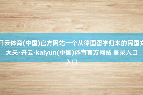开云体育(中国)官方网站一个从德国留学归来的民国女大夫-开云·kaiyun(中国)体育官方网站 登录入口