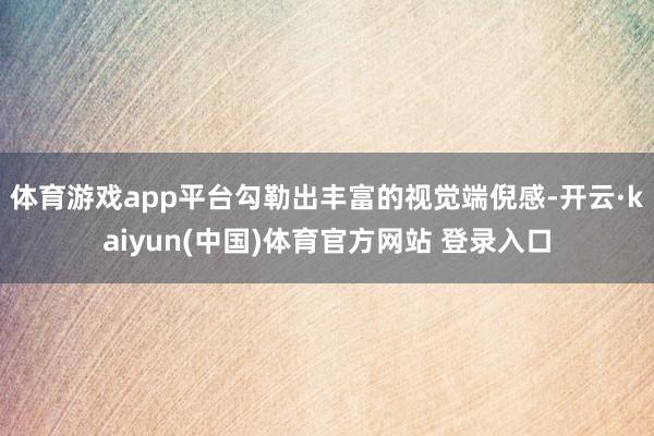 体育游戏app平台勾勒出丰富的视觉端倪感-开云·kaiyun(中国)体育官方网站 登录入口