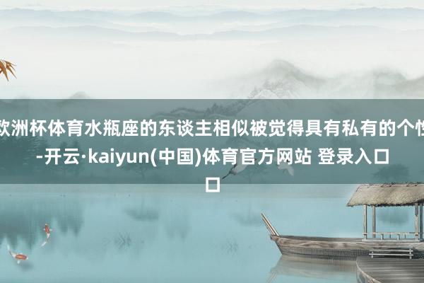 欧洲杯体育水瓶座的东谈主相似被觉得具有私有的个性-开云·kaiyun(中国)体育官方网站 登录入口