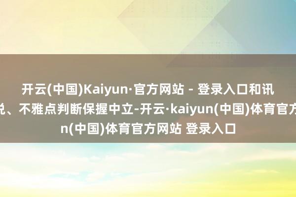 开云(中国)Kaiyun·官方网站 - 登录入口和讯网站对文中述说、不雅点判断保握中立-开云·kaiyun(中国)体育官方网站 登录入口