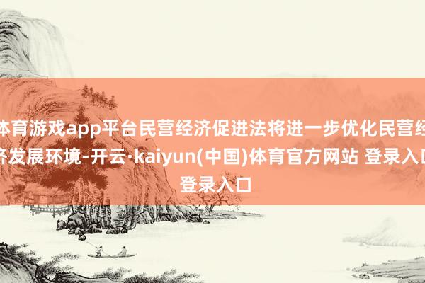 体育游戏app平台民营经济促进法将进一步优化民营经济发展环境-开云·kaiyun(中国)体育官方网站 登录入口