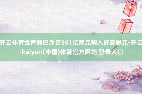 开云体育金管局已斥资561亿港元购入好意思元-开云·kaiyun(中国)体育官方网站 登录入口