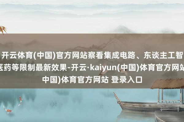 开云体育(中国)官方网站察看集成电路、东谈主工智能、生物医药等限制最新效果-开云·kaiyun(中国)体育官方网站 登录入口