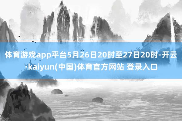 体育游戏app平台5月26日20时至27日20时-开云·kaiyun(中国)体育官方网站 登录入口