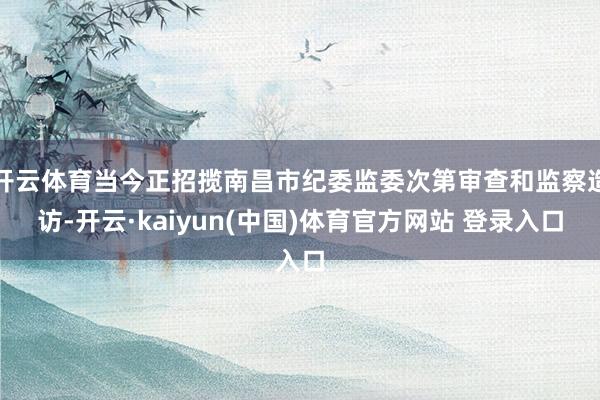 开云体育当今正招揽南昌市纪委监委次第审查和监察造访-开云·kaiyun(中国)体育官方网站 登录入口