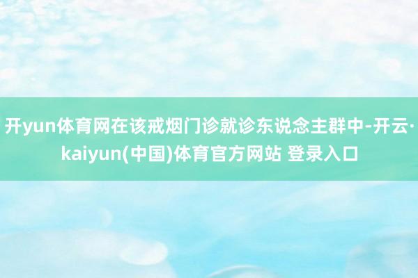 开yun体育网在该戒烟门诊就诊东说念主群中-开云·kaiyun(中国)体育官方网站 登录入口