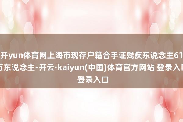 开yun体育网上海市现存户籍合手证残疾东说念主61万东说念主-开云·kaiyun(中国)体育官方网站 登录入口
