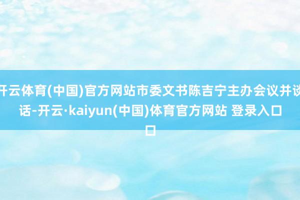 开云体育(中国)官方网站市委文书陈吉宁主办会议并谈话-开云·kaiyun(中国)体育官方网站 登录入口