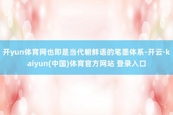 开yun体育网也即是当代朝鲜语的笔墨体系-开云·kaiyun(中国)体育官方网站 登录入口