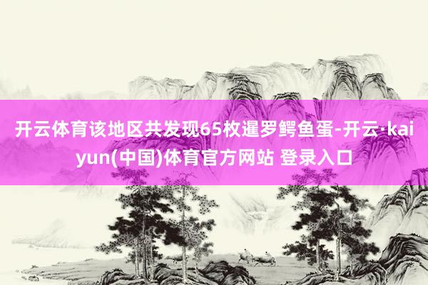 开云体育该地区共发现65枚暹罗鳄鱼蛋-开云·kaiyun(中国)体育官方网站 登录入口