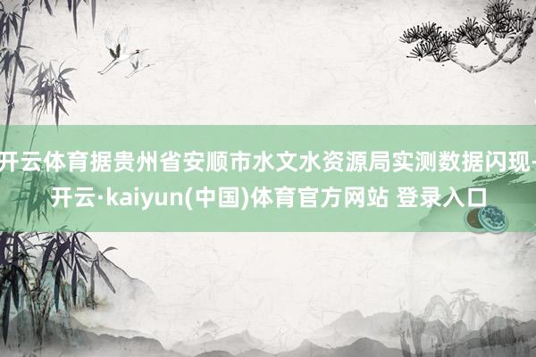 开云体育据贵州省安顺市水文水资源局实测数据闪现-开云·kaiyun(中国)体育官方网站 登录入口