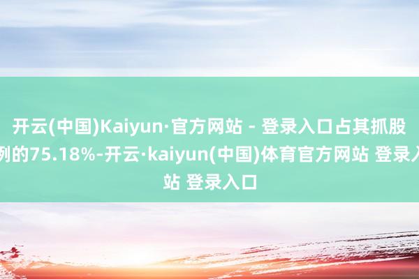 开云(中国)Kaiyun·官方网站 - 登录入口占其抓股比例的75.18%-开云·kaiyun(中国)体育官方网站 登录入口
