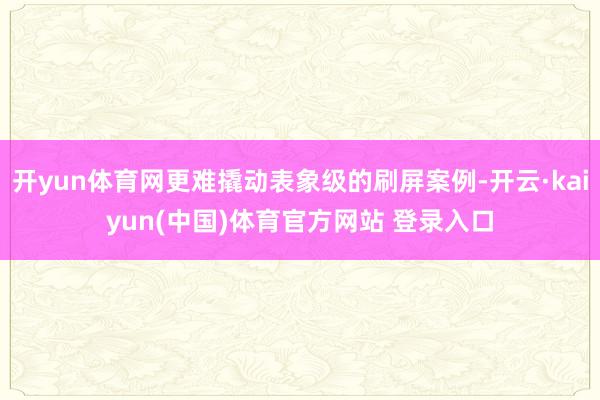 开yun体育网更难撬动表象级的刷屏案例-开云·kaiyun(中国)体育官方网站 登录入口